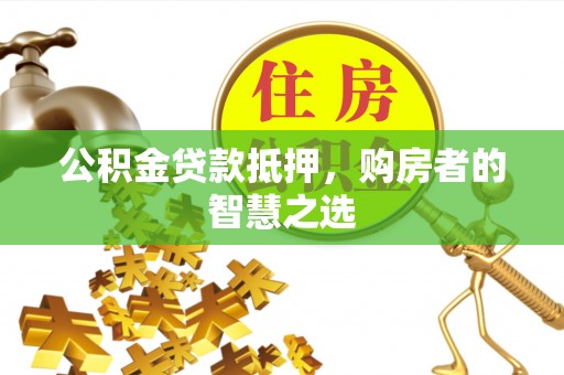 夷陵公积金贷款抵押，购房者的智慧之选