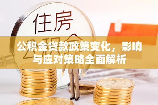 夷陵公积金贷款政策变化，影响与应对策略全面解析