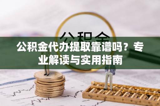夷陵公积金代办提取靠谱吗？专业解读与实用指南