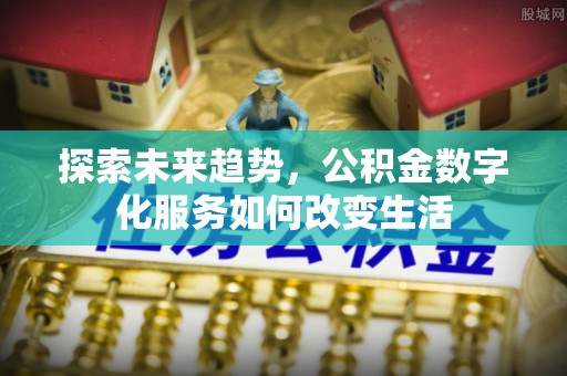 夷陵探索未来趋势，公积金数字化服务如何改变生活