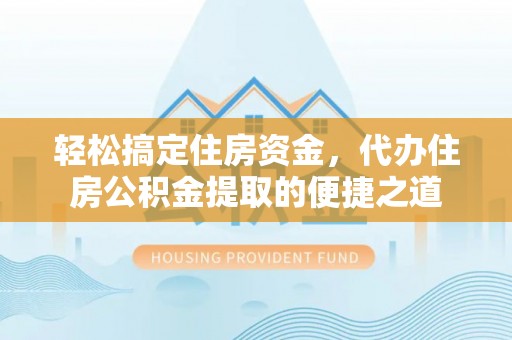 夷陵轻松搞定住房资金，代办住房公积金提取的便捷之道