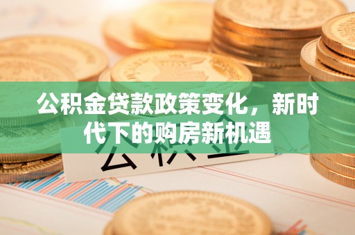 夷陵公积金贷款政策变化，新时代下的购房新机遇