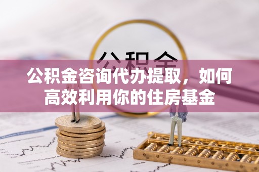 夷陵公积金咨询代办提取，如何高效利用你的住房基金