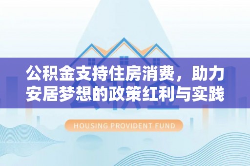 夷陵公积金支持住房消费，助力安居梦想的政策红利与实践