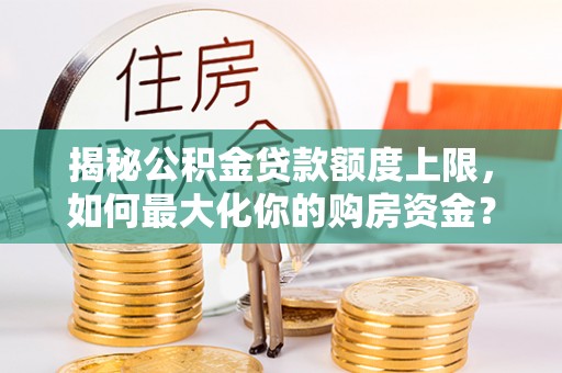 夷陵揭秘公积金贷款额度上限，如何最大化你的购房资金？