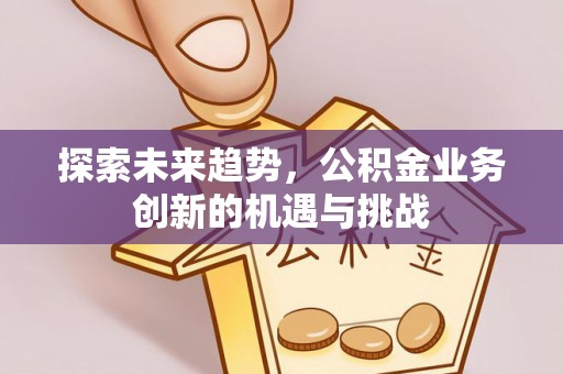 夷陵探索未来趋势，公积金业务创新的机遇与挑战