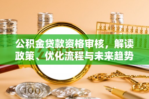 夷陵公积金贷款资格审核，解读政策、优化流程与未来趋势