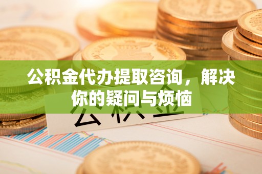 夷陵公积金代办提取咨询，解决你的疑问与烦恼