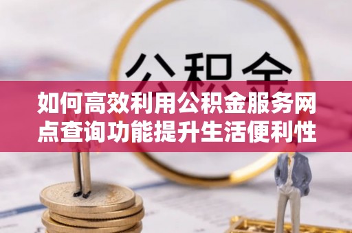 夷陵如何高效利用公积金服务网点查询功能提升生活便利性