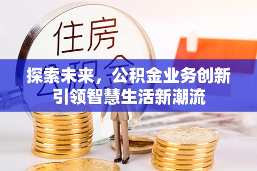 夷陵探索未来，公积金业务创新引领智慧生活新潮流