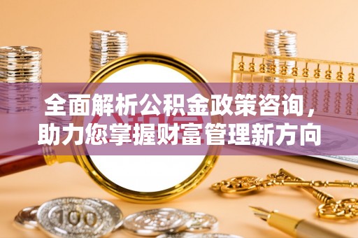 夷陵全面解析公积金政策咨询，助力您掌握财富管理新方向
