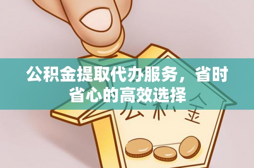 夷陵公积金提取代办服务，省时省心的高效选择