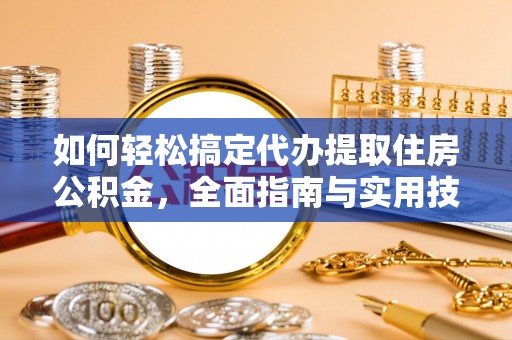 夷陵如何轻松搞定代办提取住房公积金，全面指南与实用技巧