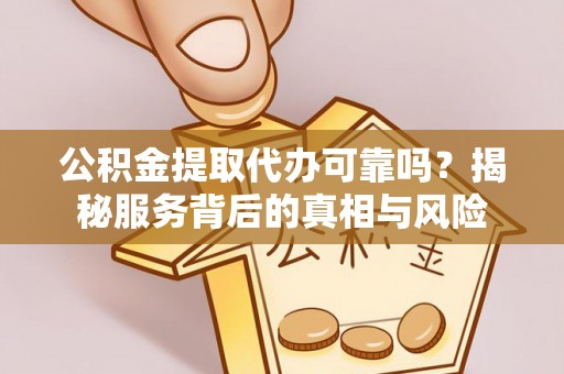 夷陵公积金提取代办可靠吗？揭秘服务背后的真相与风险