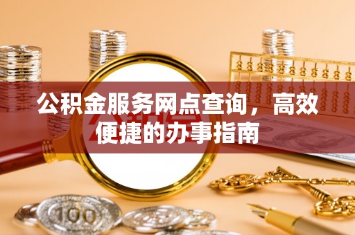 夷陵公积金服务网点查询，高效便捷的办事指南