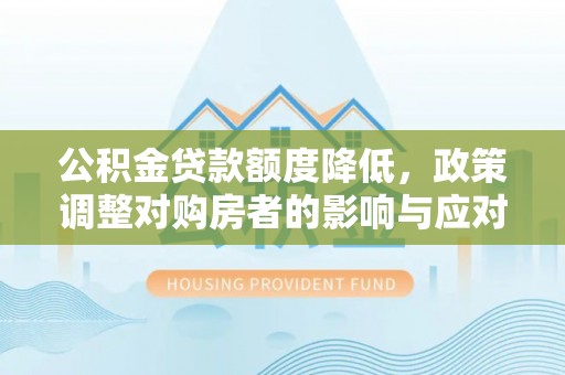 夷陵公积金贷款额度降低，政策调整对购房者的影响与应对策略