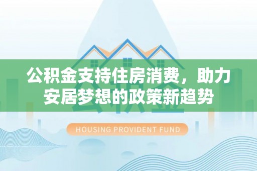 夷陵公积金支持住房消费，助力安居梦想的政策新趋势