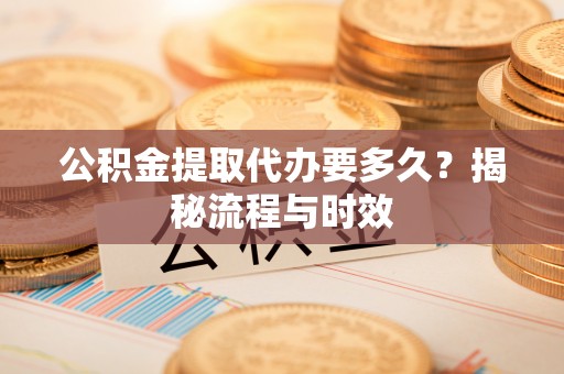 夷陵公积金提取代办要多久？揭秘流程与时效