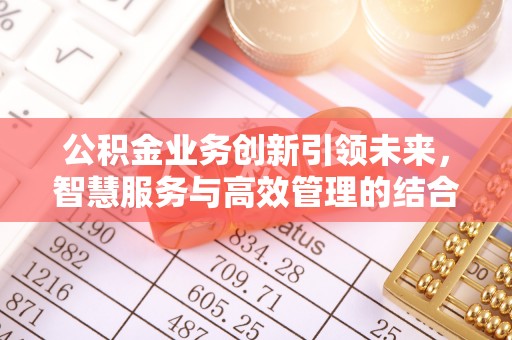 夷陵公积金业务创新引领未来，智慧服务与高效管理的结合