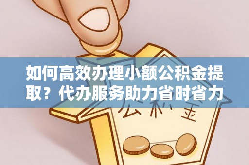 夷陵如何高效办理小额公积金提取？代办服务助力省时省力