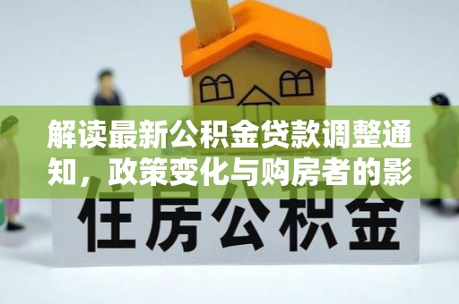 夷陵解读最新公积金贷款调整通知，政策变化与购房者的影响
