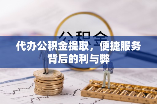 夷陵代办公积金提取，便捷服务背后的利与弊