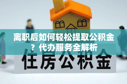 夷陵离职后如何轻松提取公积金？代办服务全解析