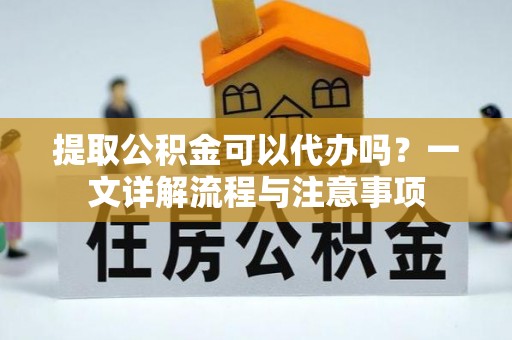 夷陵提取公积金可以代办吗？一文详解流程与注意事项