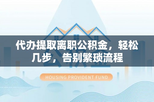 夷陵代办提取离职公积金，轻松几步，告别繁琐流程