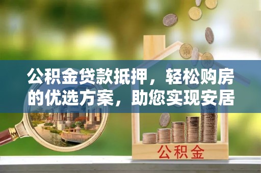 夷陵公积金贷款抵押，轻松购房的优选方案，助您实现安居梦想