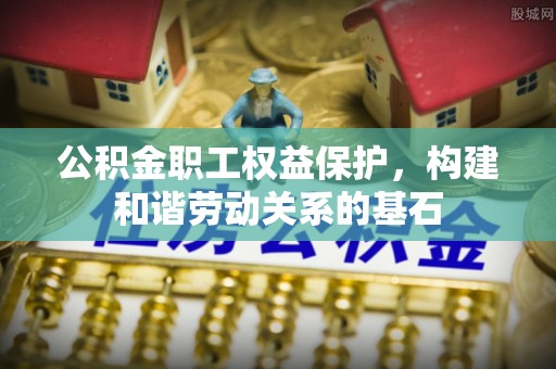 夷陵公积金职工权益保护，构建和谐劳动关系的基石