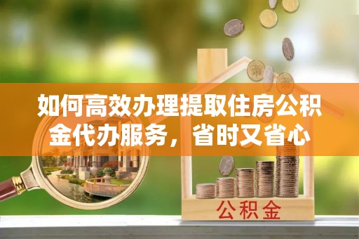 夷陵如何高效办理提取住房公积金代办服务，省时又省心