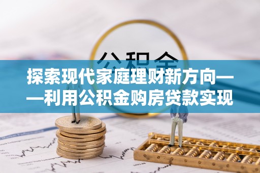 夷陵探索现代家庭理财新方向——利用公积金购房贷款实现安居梦想
