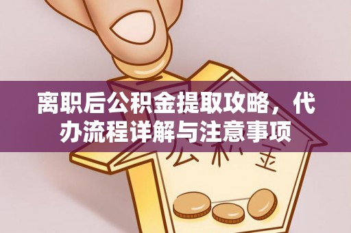 夷陵离职后公积金提取攻略，代办流程详解与注意事项