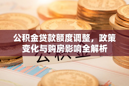 夷陵公积金贷款额度调整，政策变化与购房影响全解析