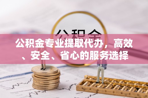 夷陵公积金专业提取代办，高效、安全、省心的服务选择
