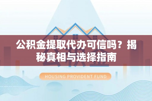 夷陵公积金提取代办可信吗？揭秘真相与选择指南