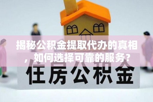 夷陵揭秘公积金提取代办的真相，如何选择可靠的服务？