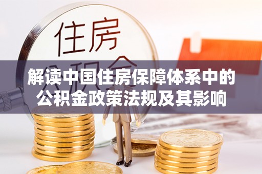 夷陵解读中国住房保障体系中的公积金政策法规及其影响
