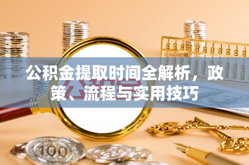 夷陵公积金提取时间全解析，政策、流程与实用技巧