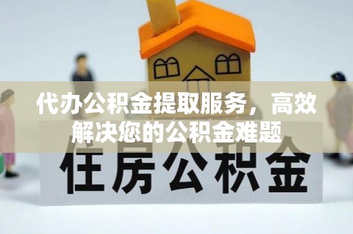夷陵代办公积金提取服务，高效解决您的公积金难题