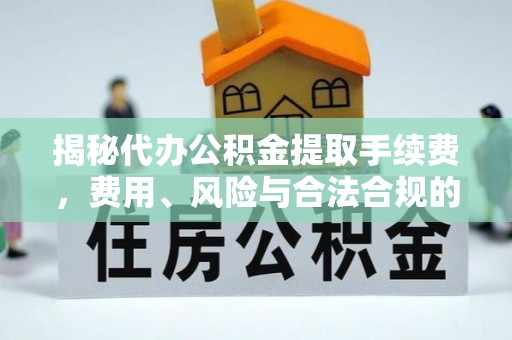 夷陵揭秘代办公积金提取手续费，费用、风险与合法合规的全解析