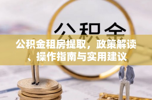 夷陵公积金租房提取，政策解读、操作指南与实用建议