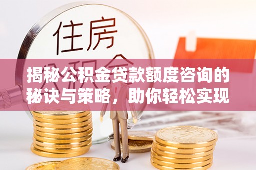 夷陵揭秘公积金贷款额度咨询的秘诀与策略，助你轻松实现购房梦
