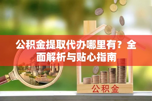 夷陵公积金提取代办哪里有？全面解析与贴心指南