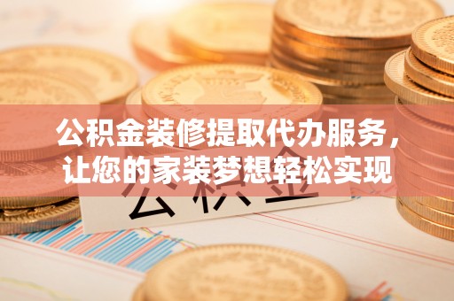 夷陵公积金装修提取代办服务，让您的家装梦想轻松实现