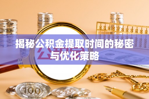 夷陵揭秘公积金提取时间的秘密与优化策略