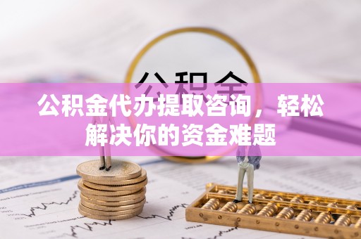 夷陵公积金代办提取咨询，轻松解决你的资金难题