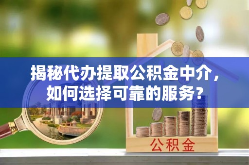 夷陵揭秘代办提取公积金中介，如何选择可靠的服务？