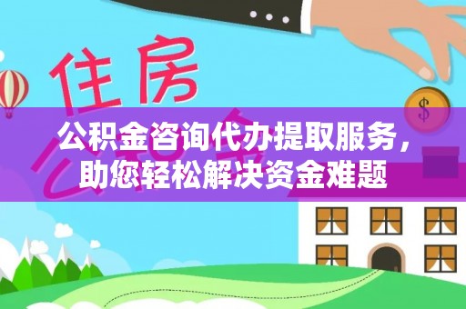 夷陵公积金咨询代办提取服务，助您轻松解决资金难题